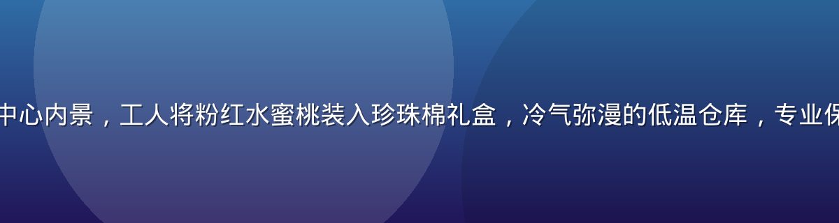 水蜜桃冷链物流中心内景，工人将粉红水蜜桃装入珍珠棉礼盒，冷气弥漫的低温仓库，专业保鲜设备一字排开